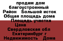 продам дом благоустроенный › Район ­ Большой исток › Общая площадь дома ­ 70 › Площадь участка ­ 7 › Цена ­ 2 155 000 - Свердловская обл., Екатеринбург г. Недвижимость » Дома, коттеджи, дачи продажа   . Свердловская обл.